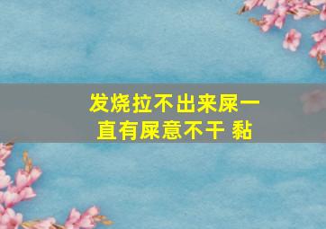 发烧拉不出来屎一直有屎意不干 黏